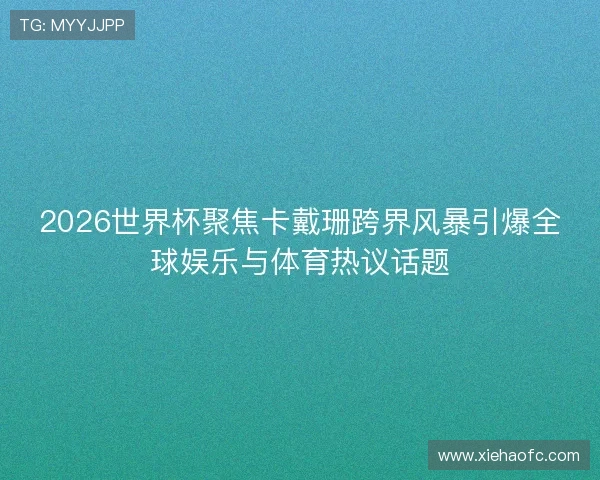 2026世界杯聚焦卡戴珊跨界风暴引爆全球娱乐与体育热议话题 2026世界杯聚焦卡戴珊跨界风暴引爆全球娱乐与体育热议话题